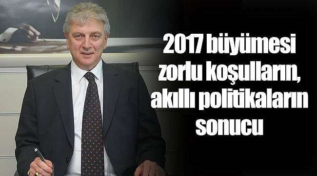 2017 büyümesi zorlu koşulların, akıllı politikaların sonucu