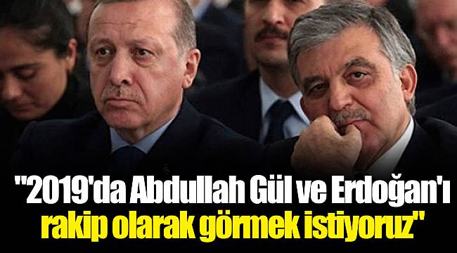 "2019'da Abdullah Gül ve Erdoğan'ı rakip olarak görmek istiyoruz"