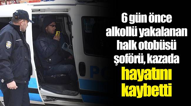 6 gün önce alkollü yakalanan halk otobüsü şoförü, kazada hayatını kaybetti