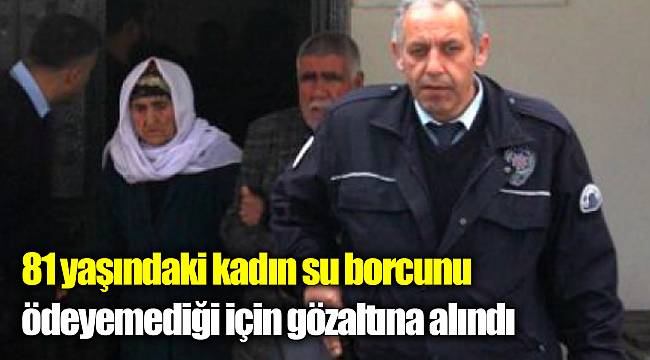 81 yaşındaki kadın su borcunu ödeyemediği için gözaltına alındı