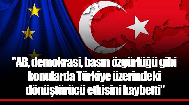 "AB, demokrasi, basın özgürlüğü gibi konularda Türkiye üzerindeki dönüştürücü etkisini kaybetti"
