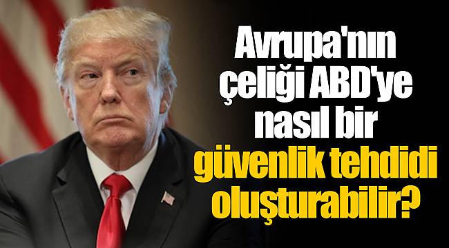 AB'den Trump'a tepki: Avrupa'nın çeliği ABD'ye nasıl bir güvenlik tehdidi oluşturabilir?