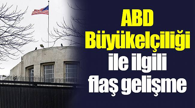ABD Büyükelçiliği ile ilgili flaş gelişme