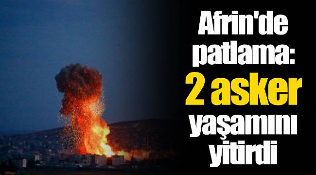 Afrin'de patlama: 2 asker yaşamını yitirdi