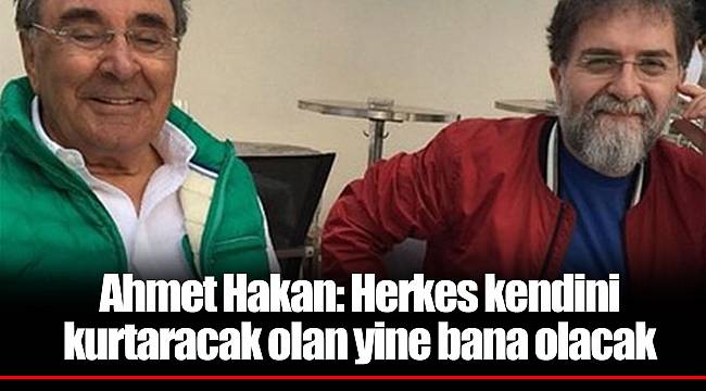 Ahmet Hakan: Herkes kendini kurtaracak olan yine bana olacak