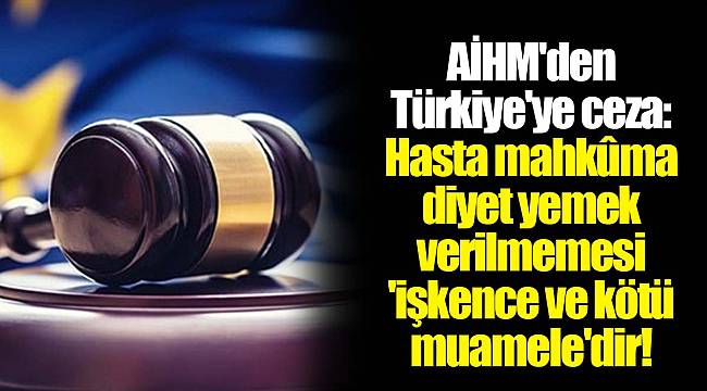 AİHM'den Türkiye'ye ceza: Hasta mahkûma diyet yemek verilmemesi 'işkence ve kötü muamele'dir!