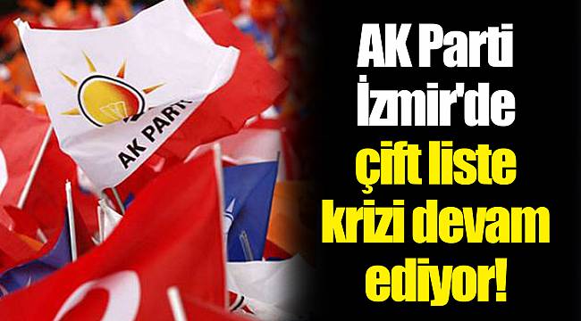 AK Parti İzmir'de çift liste krizi devam ediyor!