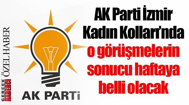 AK Parti İzmir Kadın Kolları’nda o görüşmelerin sonucu haftaya belli olacak