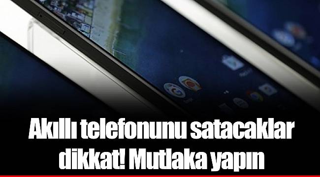 Akıllı telefonunu satacaklar dikkat! Mutlaka yapın