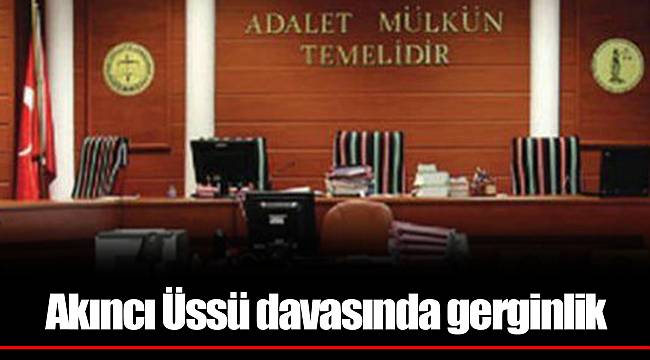 Akıncı Üssü davasında gerginlik