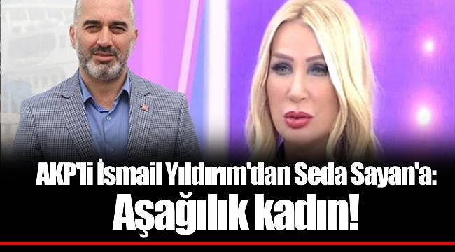 AKP'li İsmail Yıldırım'dan Seda Sayan'a: Aşağılık kadın!