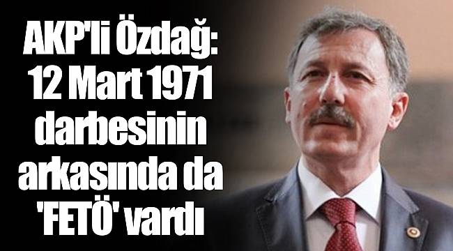 AKP'li Özdağ: 12 Mart 1971 darbesinin arkasında da 'FETÖ' vardı
