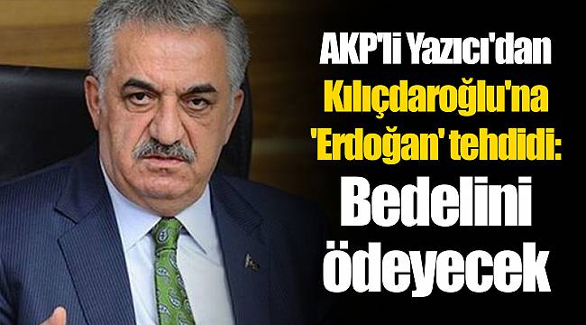 AKP'li Yazıcı'dan Kılıçdaroğlu'na 'Erdoğan' tehdidi: Bedelini ödeyecek