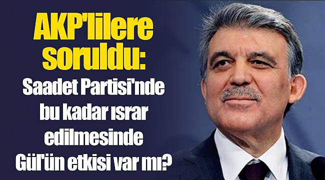 AKP'lilere soruldu: Saadet Partisi'nde bu kadar ısrar edilmesinde Gül'ün etkisi var mı?