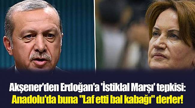 Akşener'den Erdoğan'a 'İstiklal Marşı' tepkisi: Anadolu'da buna "Laf etti bal kabağı" derler!