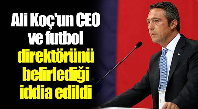 Ali Koç'un CEO ve futbol direktörünü belirlediği iddia edildi