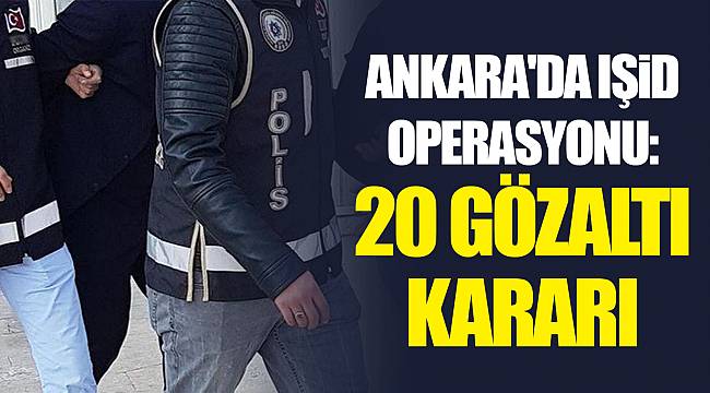 Ankara'da IŞİD operasyonu: 20 gözaltı kararı