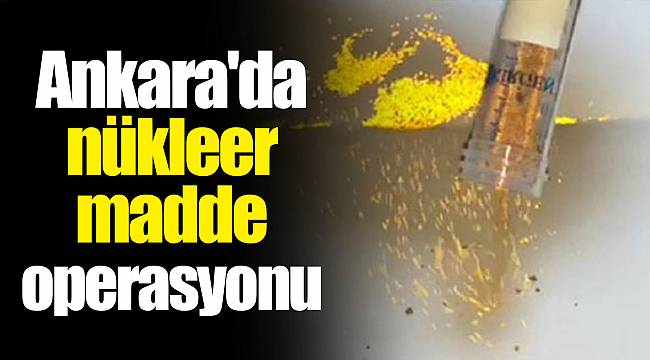Ankara'da nükleer madde operasyonu