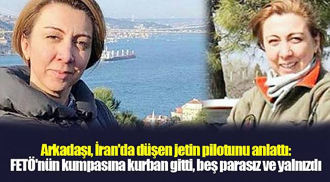 Arkadaşı, İran'da düşen jetin pilotunu anlattı: FETÖ'nün kumpasına kurban gitti, beş parasız ve yalnızdı