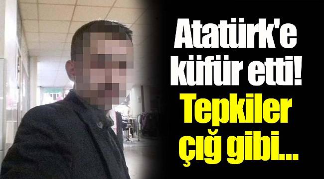 Atatürk'e küfür etti! Tepkiler çığ gibi...