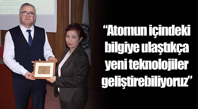 “Atomun içindeki bilgiye ulaştıkça yeni teknolojiler geliştirebiliyoruz”