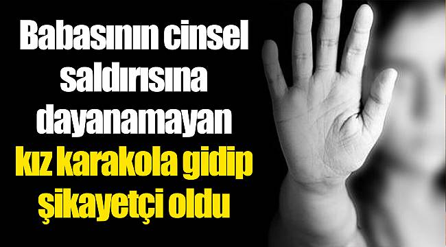 Babasının cinsel saldırısına dayanamayan kız karakola gidip şikayetçi oldu