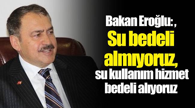Bakan Eroğlu: Su bedeli almıyoruz, su kullanım hizmet bedeli alıyoruz