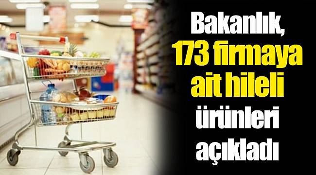 Bakanlık, 173 firmaya ait hileli ürünleri açıkladı