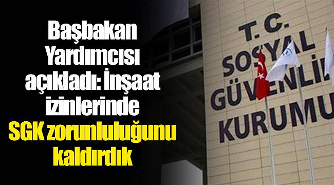 Başbakan Yardımcısı açıkladı: İnşaat izinlerinde SGK zorunluluğunu kaldırdık