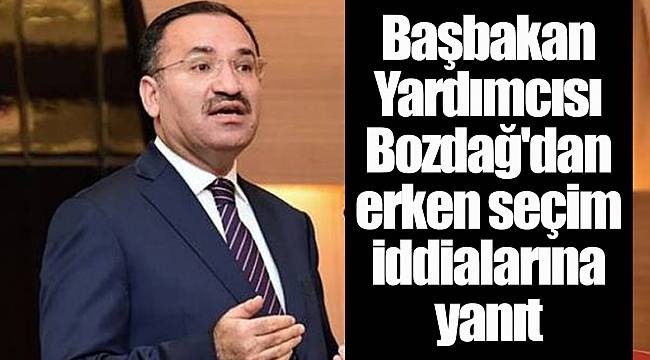 Başbakan Yardımcısı Bozdağ'dan erken seçim iddialarına yanıt