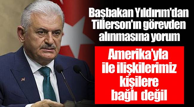Başbakan Yıldırım'dan Tillerson'ın görevden alınmasına yorum