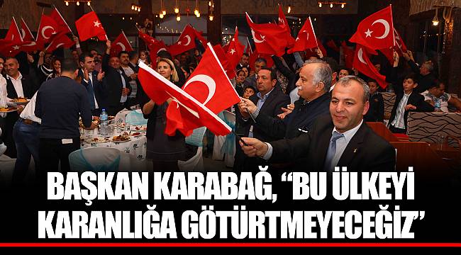 BAŞKAN KARABAĞ, “BU ÜLKEYİ KARANLIĞA GÖTÜRTMEYECEĞİZ”