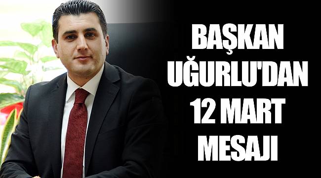 BAŞKAN UĞURLU'DAN 12 MART MESAJI