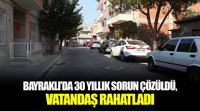 BAYRAKLI’DA 30 YILLIK SORUN ÇÖZÜLDÜ, VATANDAŞ RAHATLADI