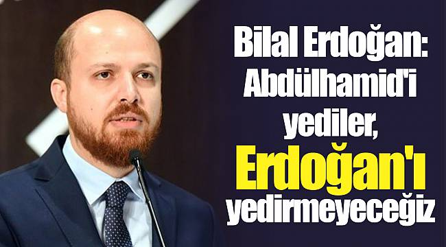 Bilal Erdoğan: Abdülhamid'i yediler, Erdoğan'ı yedirmeyeceğiz