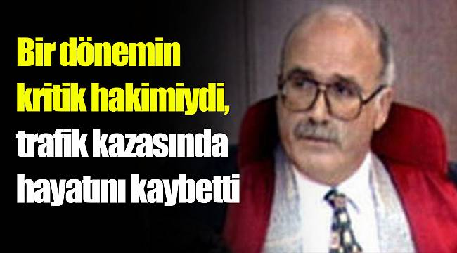 Bir dönemin kritik hakimiydi, trafik kazasında hayatını kaybetti