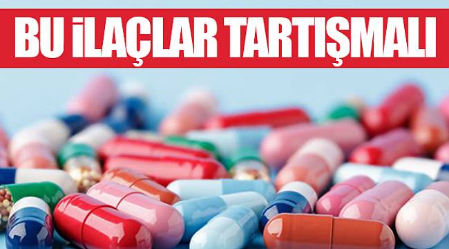 Bu ilaçlar tartışmalı