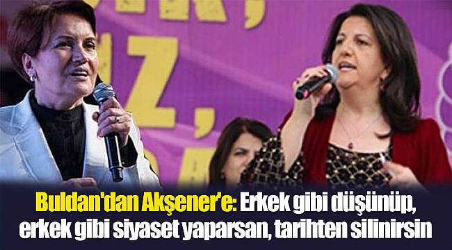 Buldan'dan Akşener'e: Erkek gibi düşünüp, erkek gibi siyaset yaparsan, tarihten silinirsin