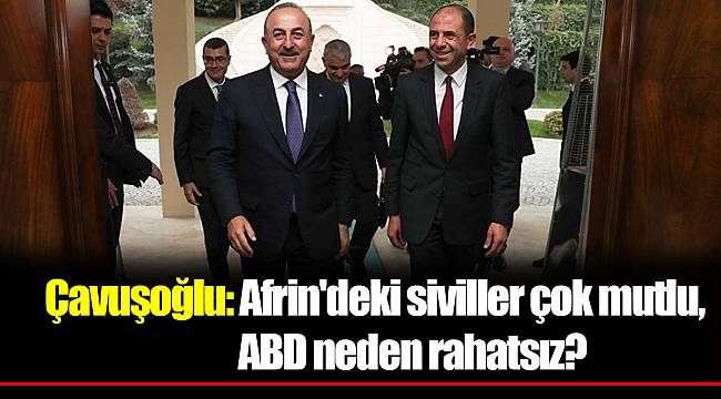 Çavuşoğlu: Afrin'deki siviller çok mutlu, ABD neden rahatsız?