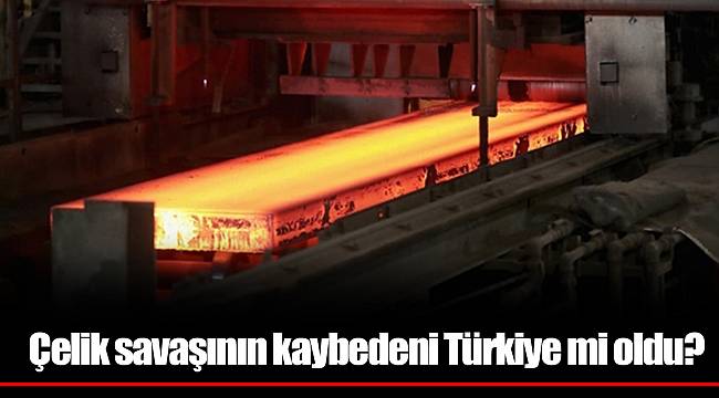 Çelik savaşının kaybedeni Türkiye mi oldu?