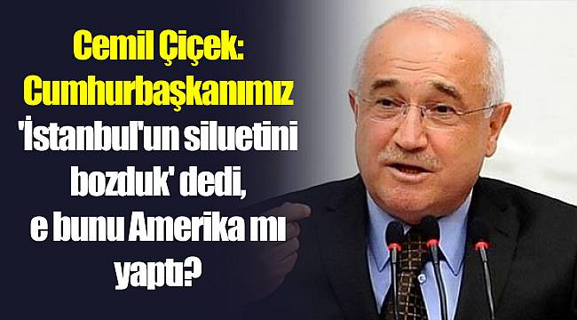 Cemil Çiçek: Cumhurbaşkanımız 'İstanbul'un siluetini bozduk' dedi, e bunu Amerika mı yaptı?
