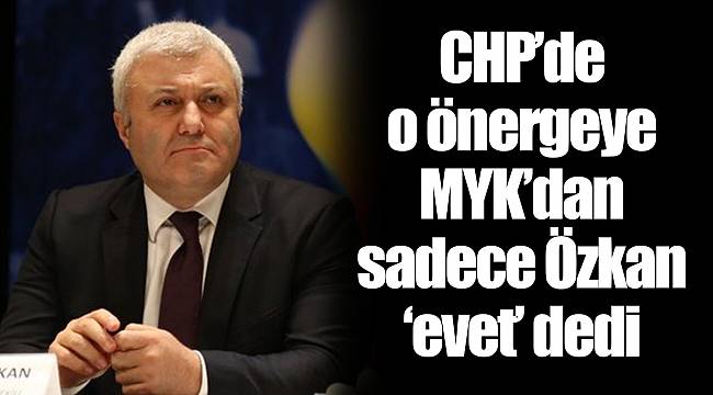 CHP’de O önergeye MYK’dan sadece Özkan ‘evet’ dedi