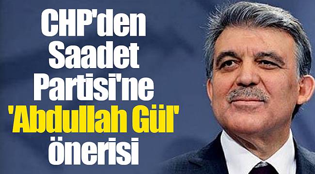 CHP'den Saadet Partisi'ne 'Abdullah Gül' önerisi