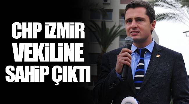 CHP İZMİR VEKİLİNE SAHİP ÇIKTI