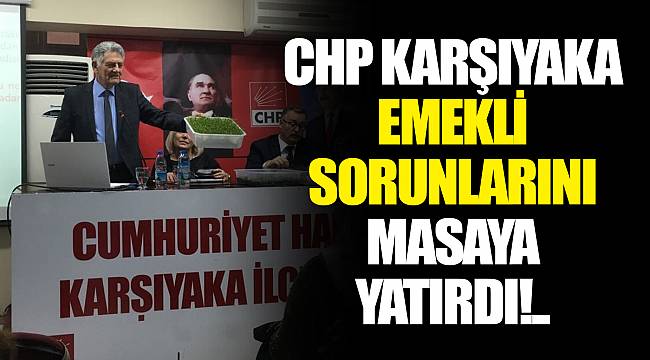 CHP KARŞIYAKA EMEKLİ SORUNLARINI MASAYA YATIRDI!..