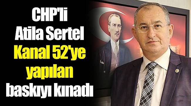 CHP'li Atila Sertel Kanal 52'ye yapılan baskıyı kınadı