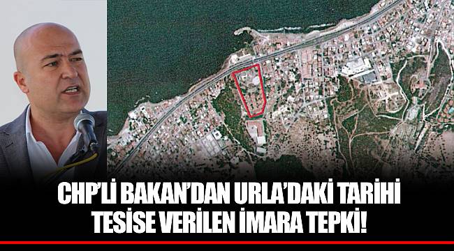 CHP’Lİ BAKAN’DAN URLA’DAKİ TARİHİ TESİSE VERİLEN İMARA TEPKİ!