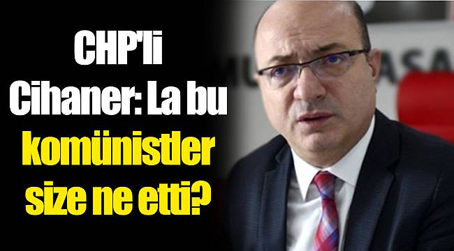 CHP'li Cihaner: La bu komünistler size ne etti?