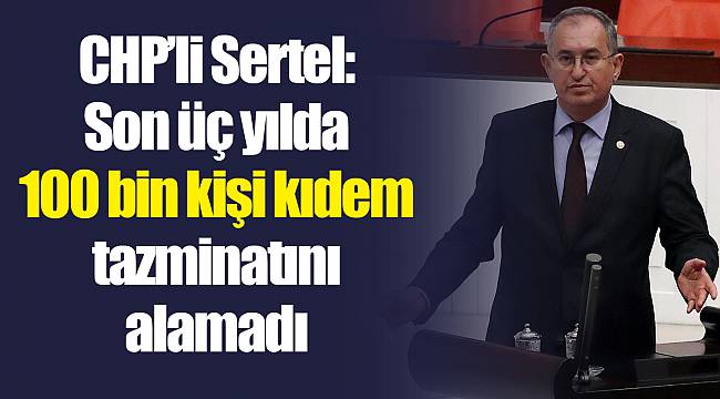 CHP'li Sertel: Son üç yılda 100 bin kişi kıdem tazminatını alamadı