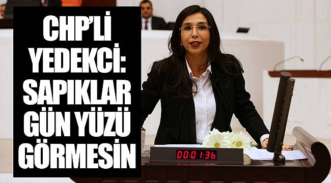 CHP’Lİ YEDEKCİ: SAPIKLAR GÜN YÜZÜ GÖRMESİN